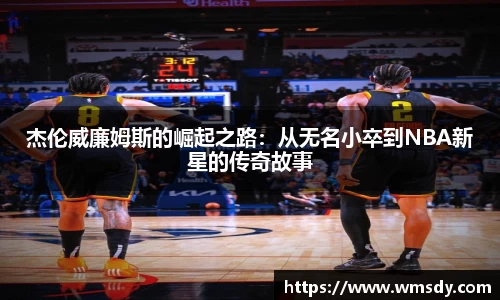 杰伦威廉姆斯的崛起之路：从无名小卒到NBA新星的传奇故事