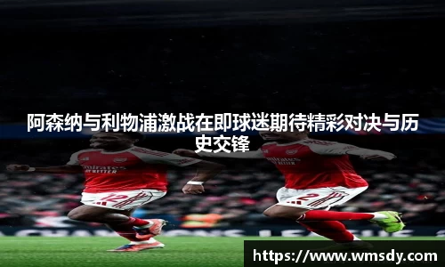 阿森纳与利物浦激战在即球迷期待精彩对决与历史交锋