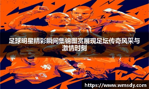 足球明星精彩瞬间集锦图赏展现足坛传奇风采与激情时刻
