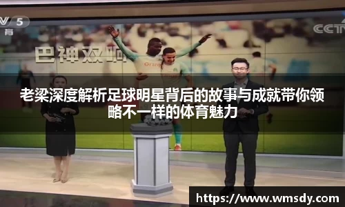 老梁深度解析足球明星背后的故事与成就带你领略不一样的体育魅力