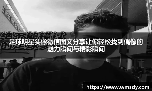 足球明星头像微信图文分享让你轻松找到偶像的魅力瞬间与精彩瞬间