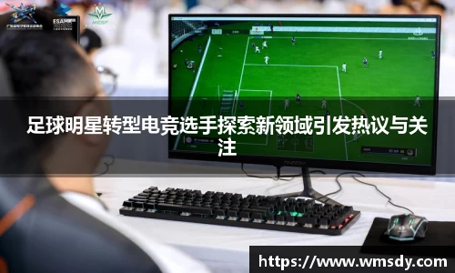 足球明星转型电竞选手探索新领域引发热议与关注