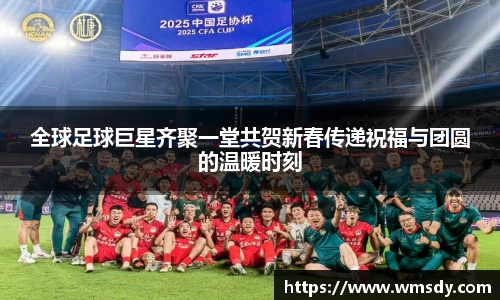 全球足球巨星齐聚一堂共贺新春传递祝福与团圆的温暖时刻