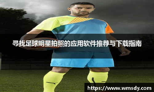 寻找足球明星拍照的应用软件推荐与下载指南
